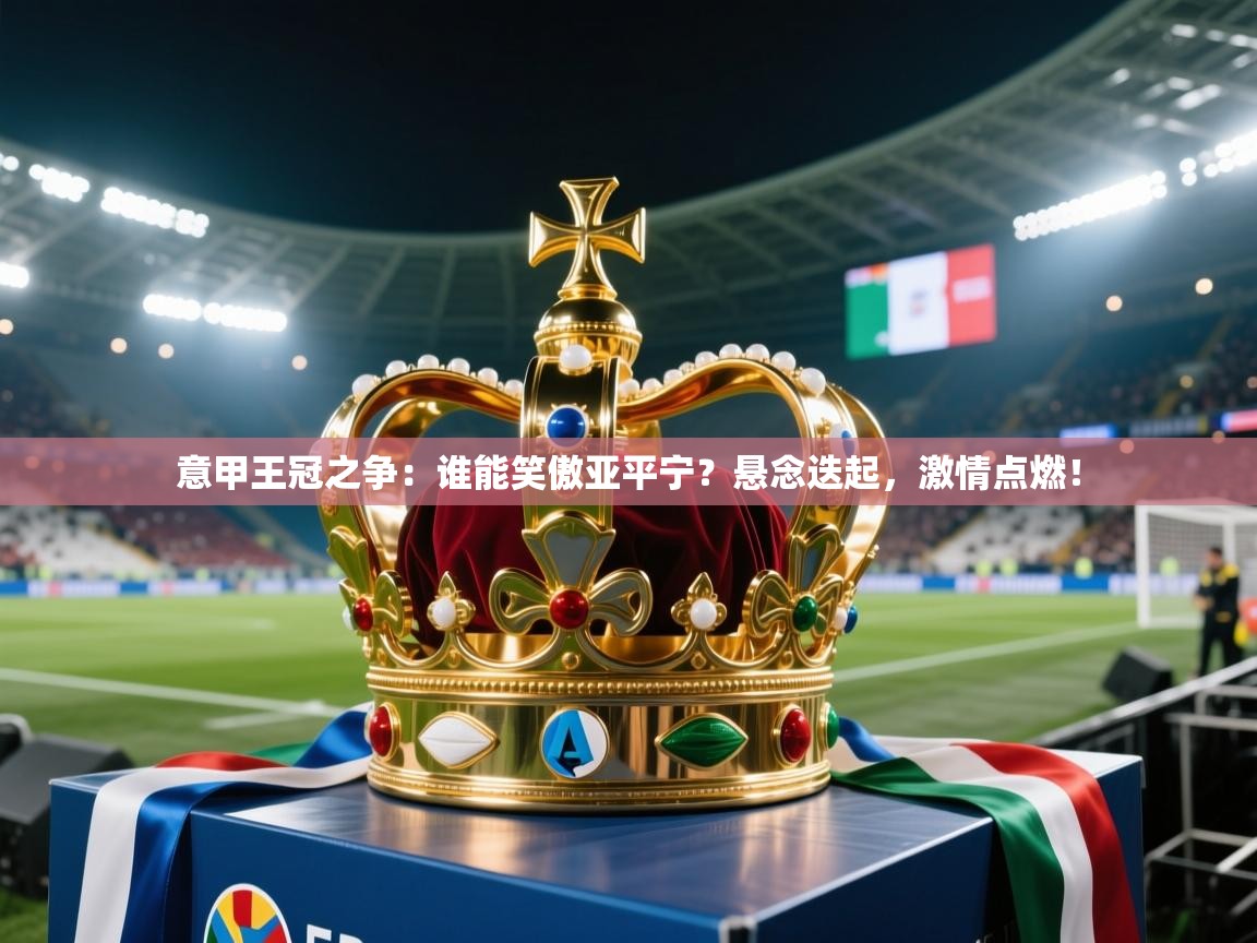 意甲王冠之争:谁能笑傲亚平宁?悬念迭起,激情点燃! 第2张
