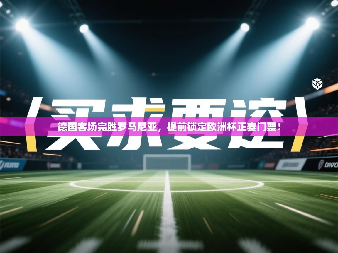 德国客场完胜罗马尼亚，提前锁定欧洲杯正赛门票！  第1张